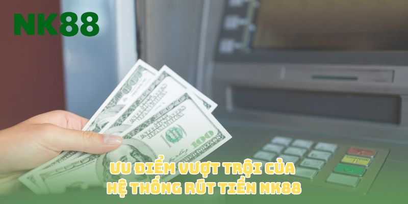 Ưu điểm vượt trội của hệ thống rút tiền NK88